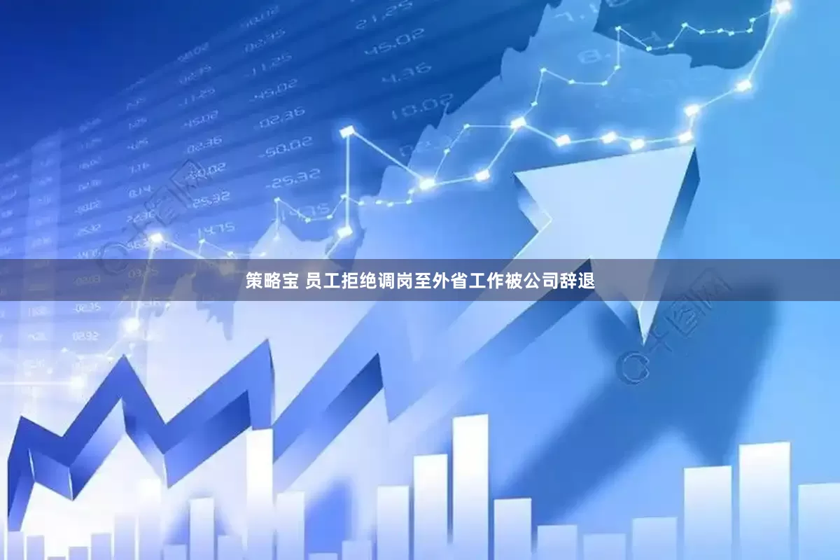 策略宝 员工拒绝调岗至外省工作被公司辞退