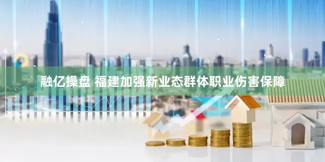 融亿操盘 福建加强新业态群体职业伤害保障