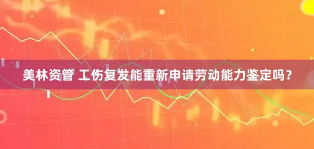 美林资管 工伤复发能重新申请劳动能力鉴定吗？