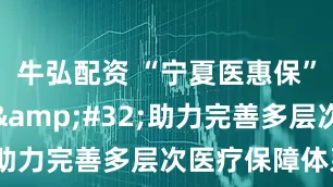 牛弘配资 “宁夏医惠保”正式启动&#32;助力完善多层次医疗保障体系