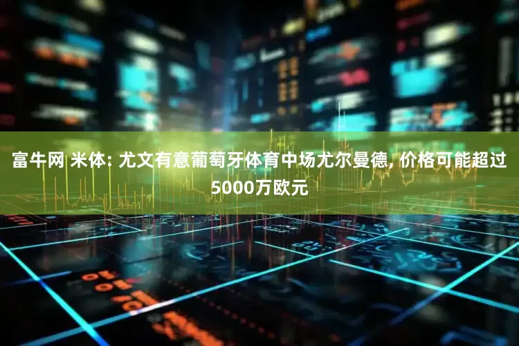 富牛网 米体: 尤文有意葡萄牙体育中场尤尔曼德, 价格可能超过5000万欧元