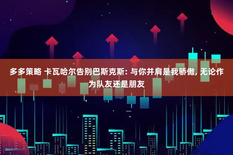 多多策略 卡瓦哈尔告别巴斯克斯: 与你并肩是我骄傲, 无论作为队友还是朋友