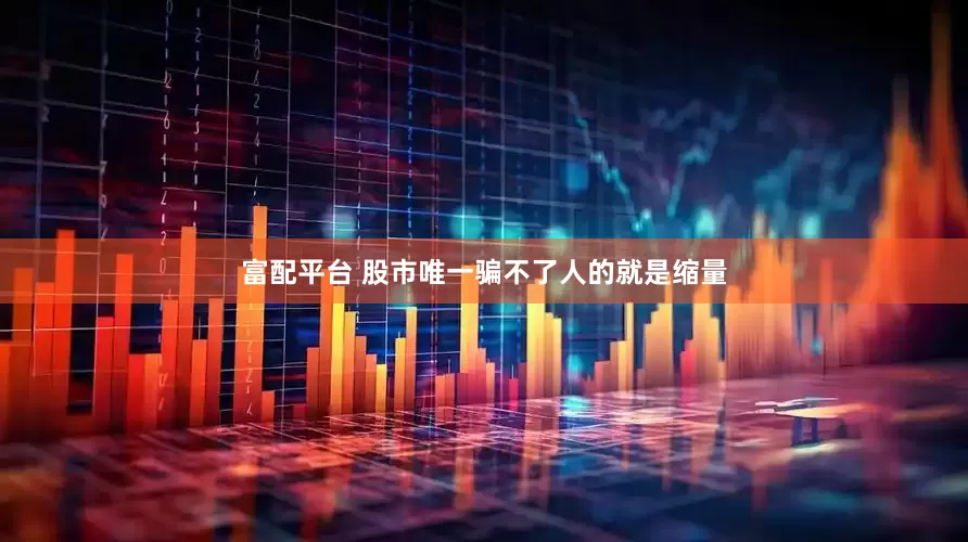 富配平台 股市唯一骗不了人的就是缩量