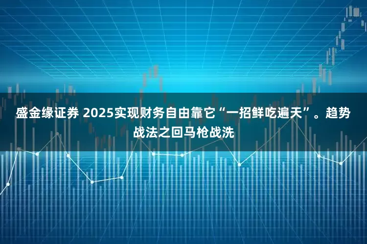 盛金缘证券 2025实现财务自由靠它“一招鲜吃遍天”。趋势战法之回马枪战洗