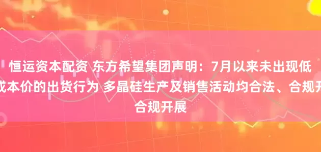 恒运资本配资 东方希望集团声明：7月以来未出现低于成本价的出货行为 多晶硅生产及销售活动均合法、合规开展
