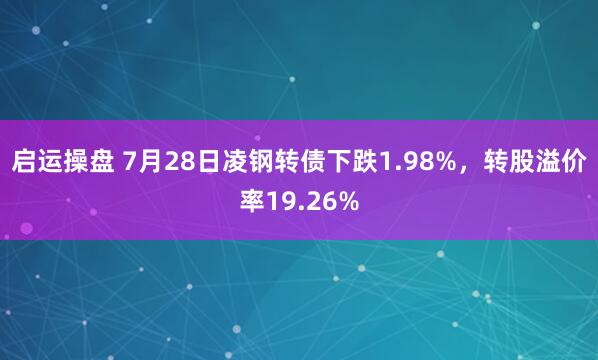 启运操盘 7月28日凌钢转债下跌1.98%，转股溢价率19.26%