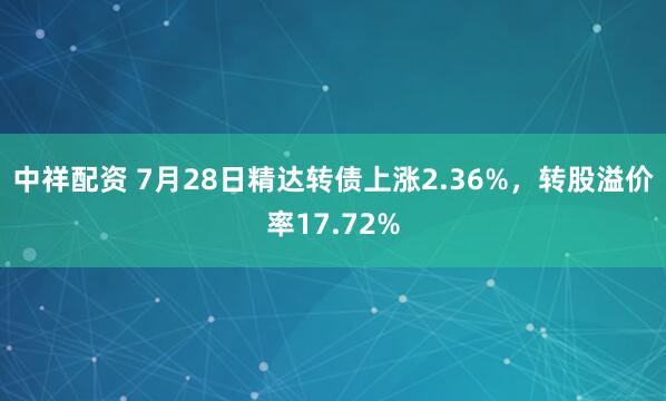 中祥配资 7月28日精达转债上涨2.36%，转股溢价率17.72%