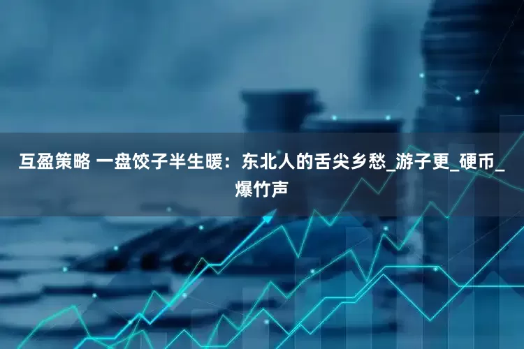 互盈策略 一盘饺子半生暖：东北人的舌尖乡愁_游子更_硬币_爆竹声
