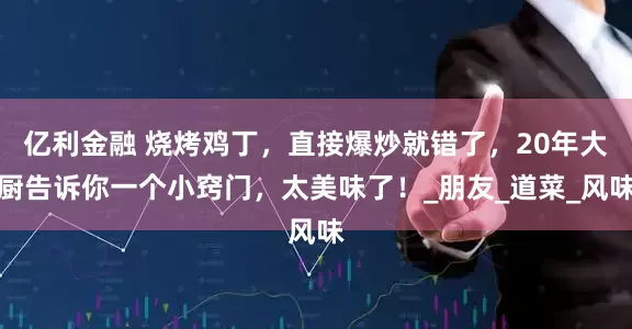 亿利金融 烧烤鸡丁，直接爆炒就错了，20年大厨告诉你一个小窍门，太美味了！_朋友_道菜_风味