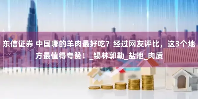 东信证券 中国哪的羊肉最好吃？经过网友评比，这3个地方最值得夸赞！_锡林郭勒_盐池_肉质