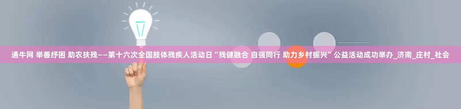 通牛网 举善纾困 助农扶残——第十六次全国肢体残疾人活动日“残健融合 自强同行 助力乡村振兴”公益活动成功举办_济南_庄村_社会