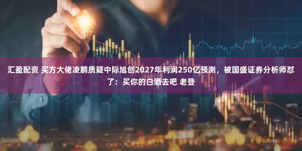 汇盈配资 买方大佬凌鹏质疑中际旭创2027年利润250亿预测，被国盛证券分析师怼了：买你的白酒去吧 老登