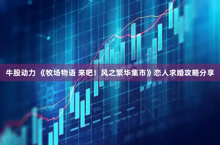 牛股动力 《牧场物语 来吧！风之繁华集市》恋人求婚攻略分享