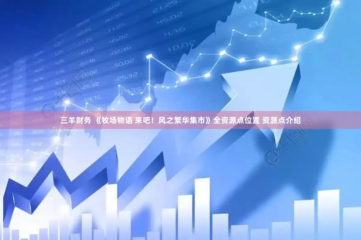 三羊财务 《牧场物语 来吧！风之繁华集市》全资源点位置 资源点介绍