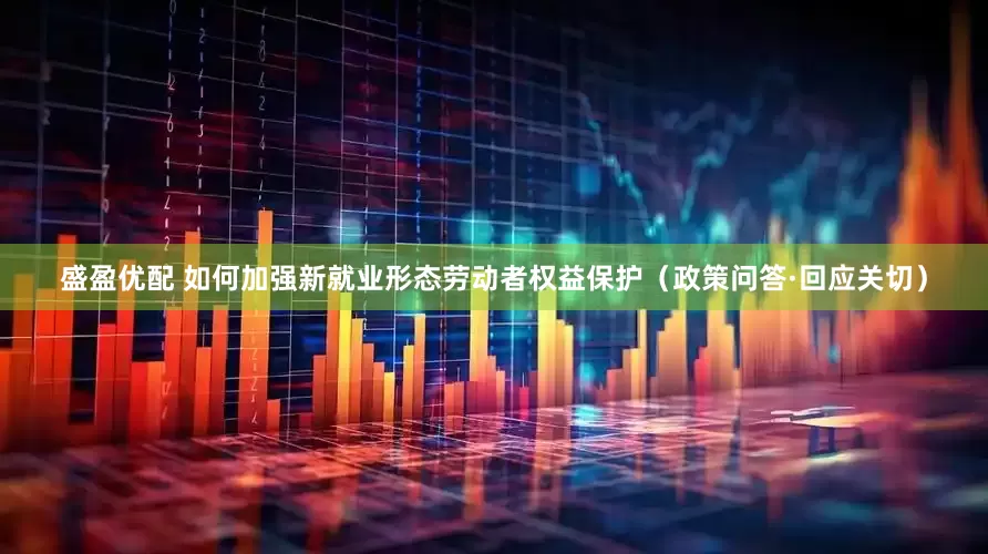 盛盈优配 如何加强新就业形态劳动者权益保护（政策问答·回应关切）