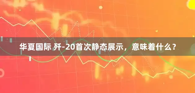 华夏国际 歼-20首次静态展示，意味着什么？