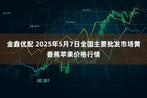金鑫优配 2025年5月7日全国主要批发市场黄香蕉苹果价格行情