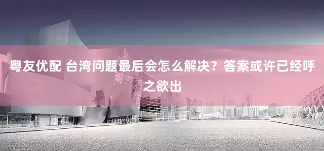 粤友优配 台湾问题最后会怎么解决？答案或许已经呼之欲出