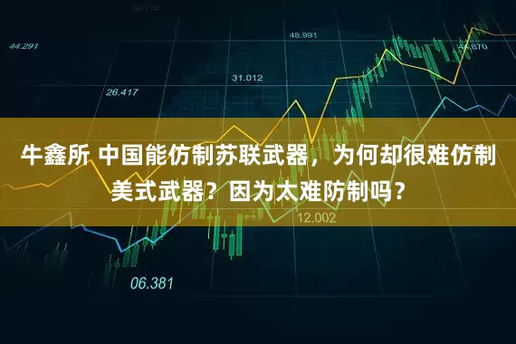 牛鑫所 中国能仿制苏联武器，为何却很难仿制美式武器？因为太难防制吗？