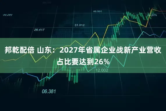 邦乾配倍 山东：2027年省属企业战新产业营收占比要达到26%