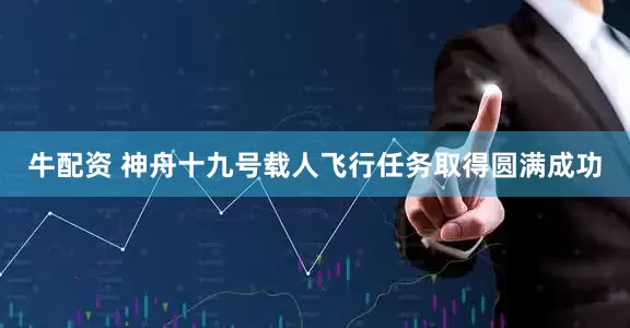 牛配资 神舟十九号载人飞行任务取得圆满成功
