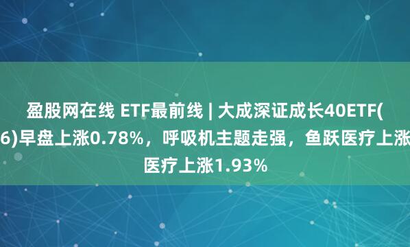 盈股网在线 ETF最前线 | 大成深证成长40ETF(159906)早盘上涨0.78%，呼吸机主题走强，鱼跃医疗上涨1.93%