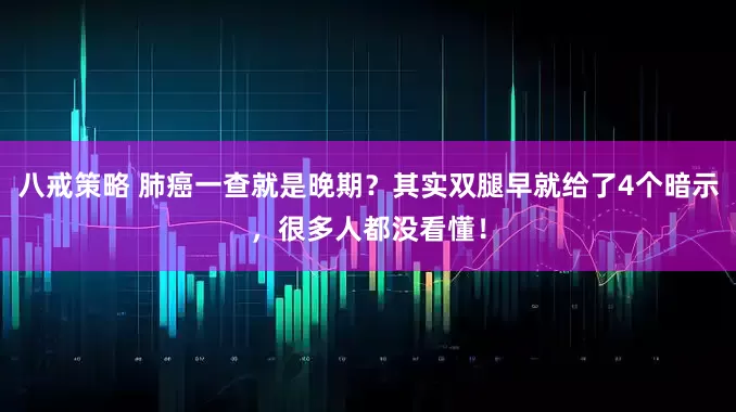 八戒策略 肺癌一查就是晚期？其实双腿早就给了4个暗示，很多人都没看懂！