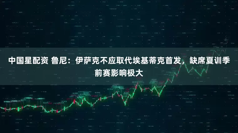 中国星配资 鲁尼:伊萨克不应取代埃基蒂克首发,缺席夏训季前赛影响极大