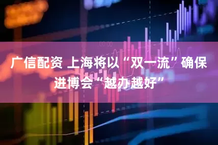 广信配资 上海将以“双一流”确保进博会“越办越好”