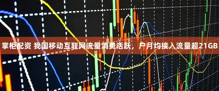 掌柜配资 我国移动互联网流量消费活跃,户月均接入流量超21GB