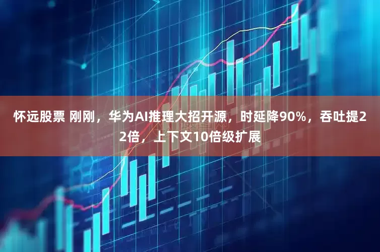 怀远股票 刚刚，华为AI推理大招开源，时延降90%，吞吐提22倍，上下文10倍级扩展