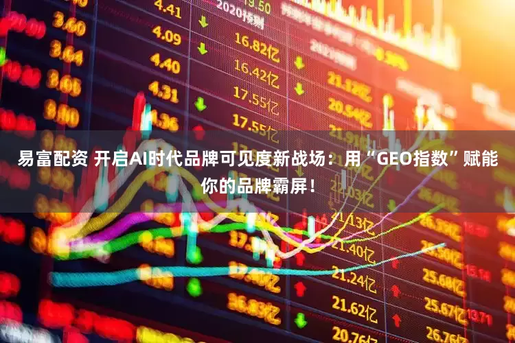 易富配资 开启AI时代品牌可见度新战场：用“GEO指数”赋能你的品牌霸屏！