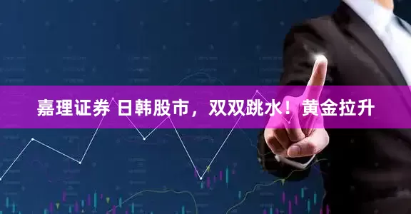 嘉理证券 日韩股市,双双跳水!黄金拉升