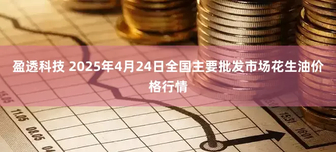 盈透科技 2025年4月24日全国主要批发市场花生油价格行情
