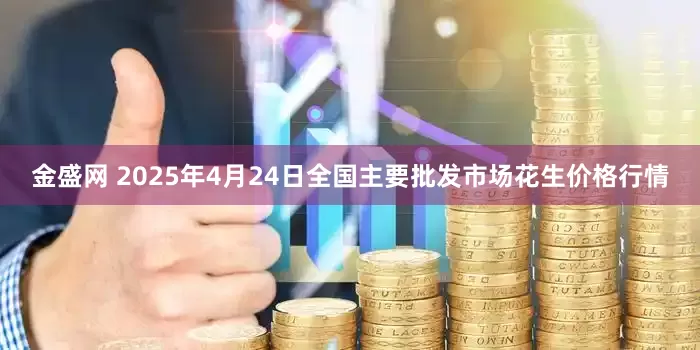 金盛网 2025年4月24日全国主要批发市场花生价格行情