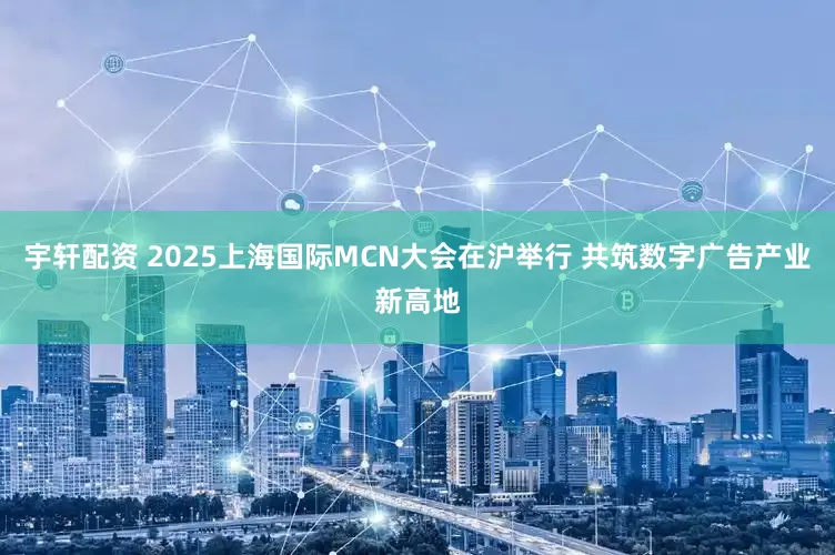 宇轩配资 2025上海国际MCN大会在沪举行 共筑数字广告产业新高地