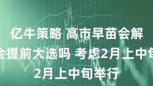 亿牛策略 高市早苗会解散国会提前大选吗 考虑2月上中旬举行
