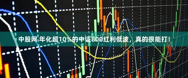 中股网 年化超10%的中证800红利低波，真的很能打！
