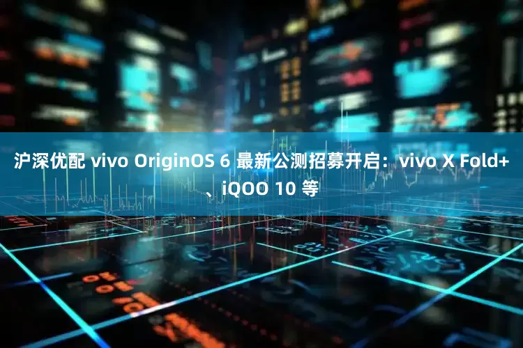 沪深优配 vivo OriginOS 6 最新公测招募开启：vivo X Fold+、iQOO 10 等