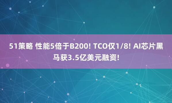 51策略 性能5倍于B200! TCO仅1/8! AI芯片黑马获3.5亿美元融资!