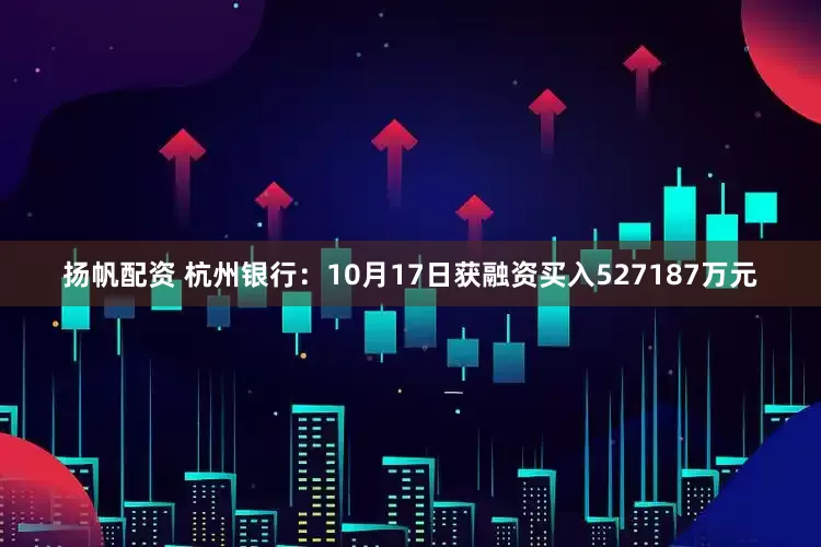 扬帆配资 杭州银行：10月17日获融资买入527187万元