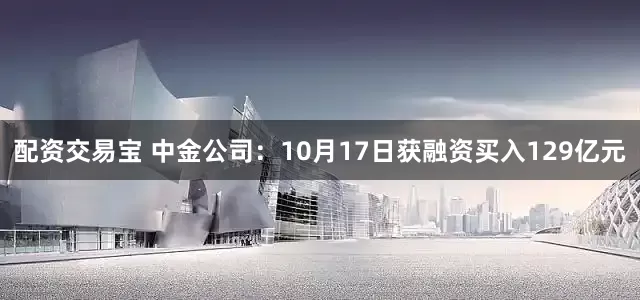 配资交易宝 中金公司：10月17日获融资买入129亿元