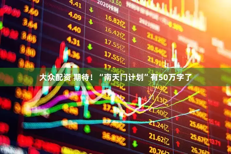 大众配资 期待！“南天门计划”有50万字了