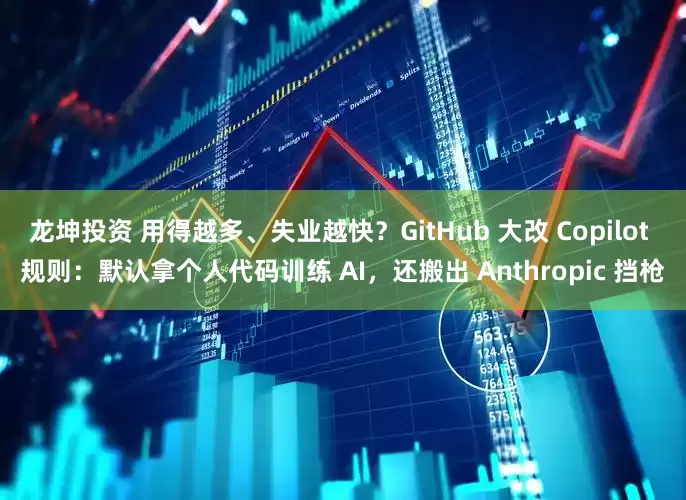 龙坤投资 用得越多、失业越快？GitHub 大改 Copilot 规则：默认拿个人代码训练 AI，还搬出 Anthropic 挡枪