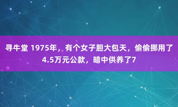 寻牛堂 1975年，有个女子胆大包天，偷偷挪用了4.5万元公款，暗中供养了7