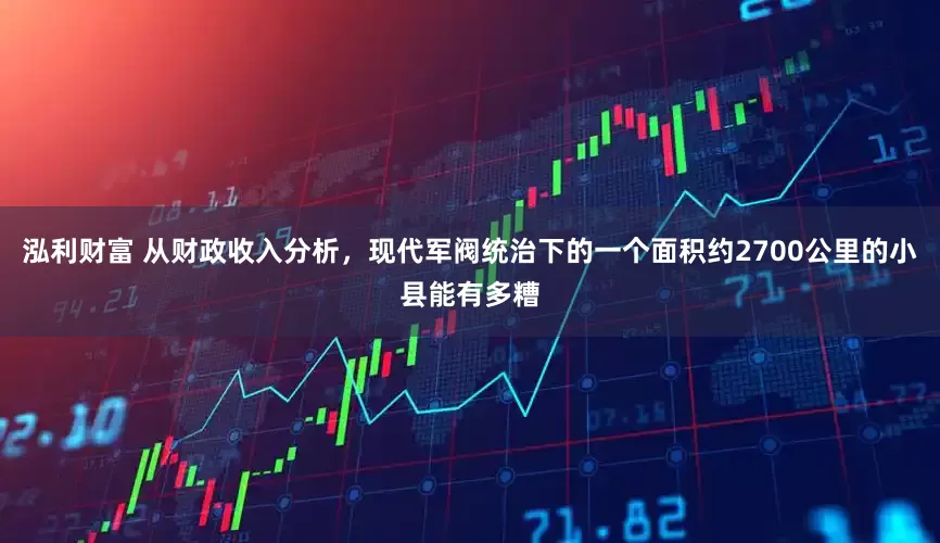 泓利财富 从财政收入分析，现代军阀统治下的一个面积约2700公里的小县能有多糟