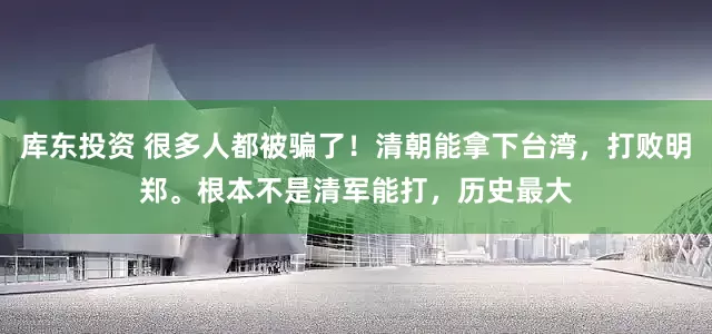 库东投资 很多人都被骗了！清朝能拿下台湾，打败明郑。根本不是清军能打，历史最大
