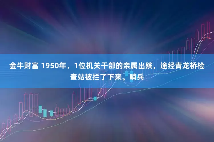 金牛财富 1950年，1位机关干部的亲属出殡，途经青龙桥检查站被拦了下来。哨兵