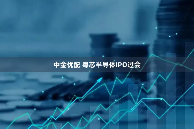 中金优配 粤芯半导体IPO过会