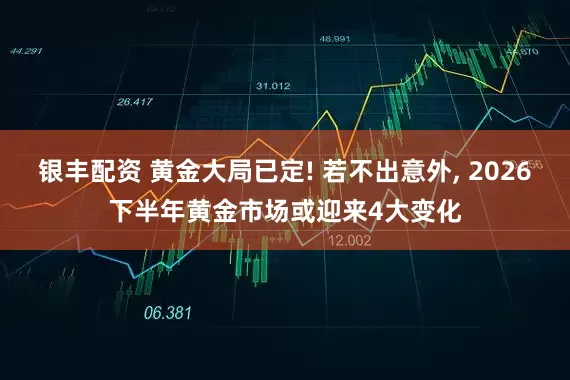 银丰配资 黄金大局已定! 若不出意外, 2026下半年黄金市场或迎来4大变化